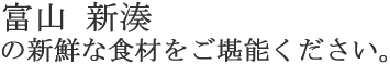 富山新湊の新鮮な食材をご堪能ください。