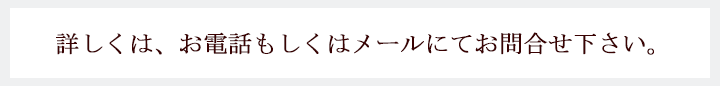 詳しくは、お電話もしくはメールにてお問合せ下さい。