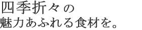 四季折々の魅力あふれる食材を