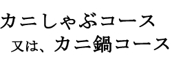 カニしゃぶコース又はカニ鍋コース